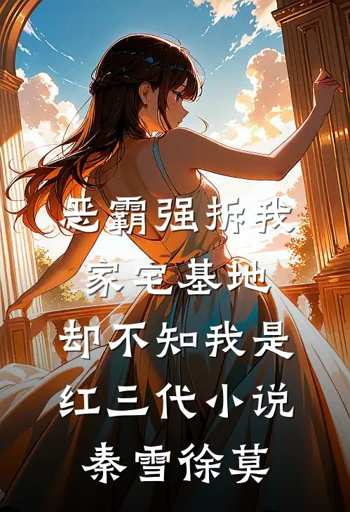 恶霸强拆我家宅基地，却不知我是红三代小说秦雪徐莫