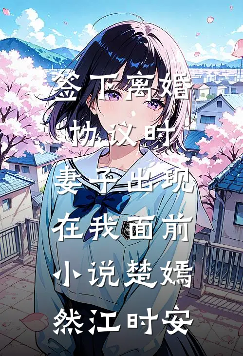 签下离婚协议时，妻子出现在我面前小说楚嫣然江时安