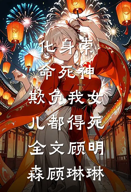 化身索命死神，欺负我女儿都得死全文顾明森顾琳琳