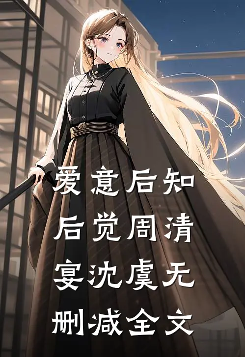 爱意后知后觉周清宴沈虞无删减全文