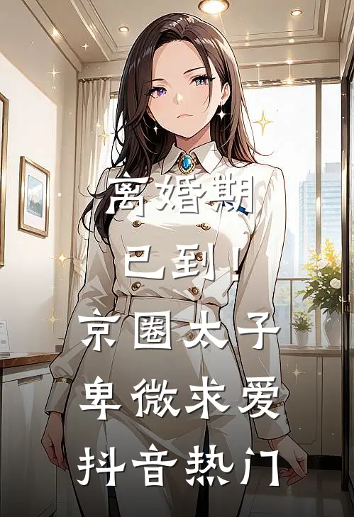 离婚期已到！京圈太子卑微求爱抖音热门