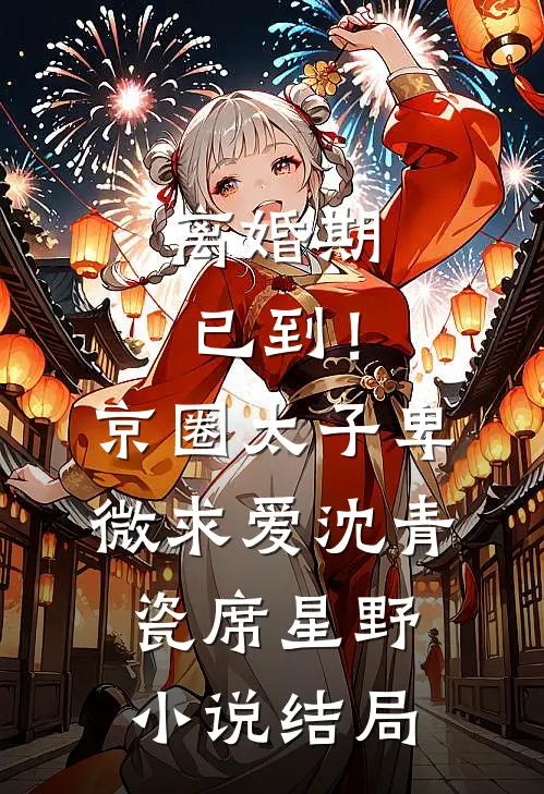 离婚期已到！京圈太子卑微求爱沈青瓷席星野小说结局