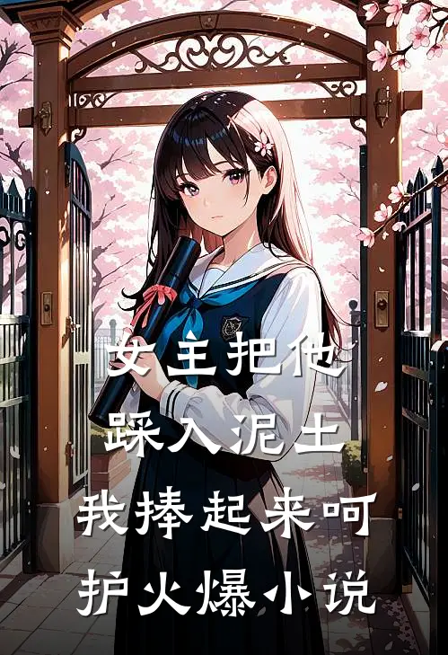 女主把他踩入泥土，我捧起来呵护火爆小说