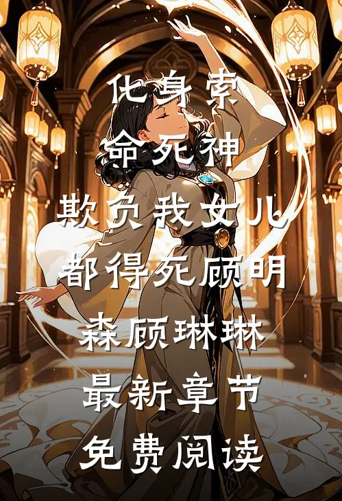 化身索命死神，欺负我女儿都得死顾明森顾琳琳最新章节免费阅读