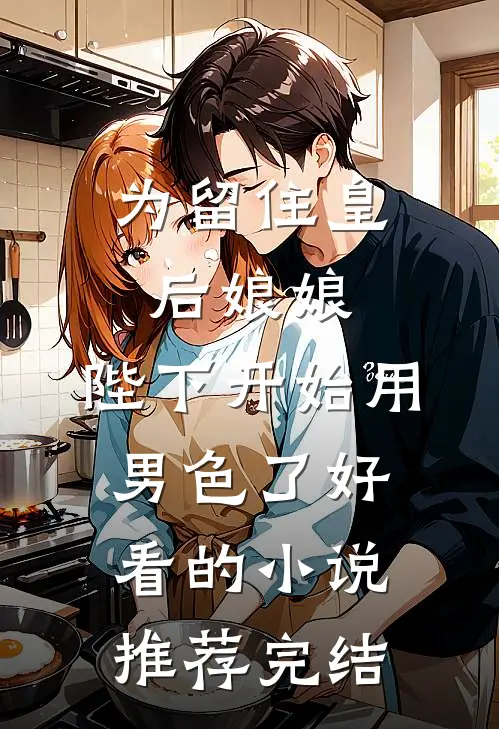 为留住皇后娘娘，陛下开始用男色了好看的小说推荐完结