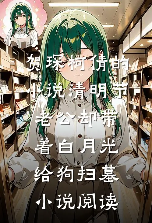 贺琛柯倩的小说清明节，老公却带着白月光给狗扫墓小说阅读