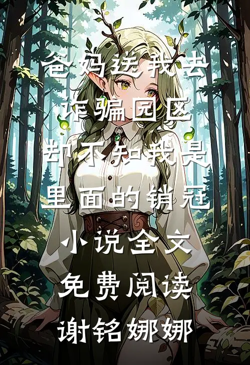 爸妈送我去诈骗园区，却不知我是里面的销冠小说全文免费阅读谢铭娜娜