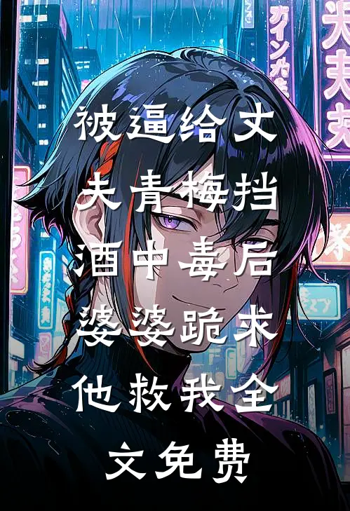 被逼给丈夫青梅挡酒中毒后，婆婆跪求他救我全文免费