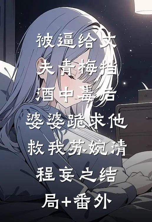 被逼给丈夫青梅挡酒中毒后，婆婆跪求他救我苏婉清程妄之结局+番外