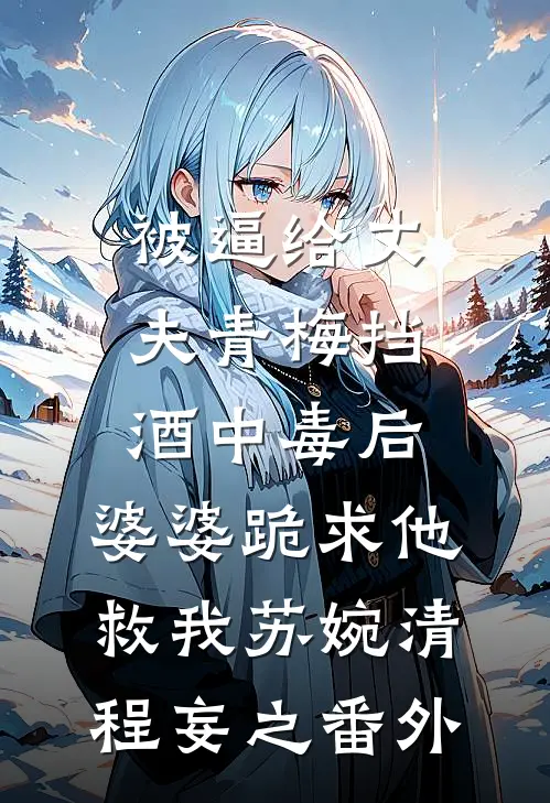 被逼给丈夫青梅挡酒中毒后，婆婆跪求他救我苏婉清程妄之 番外