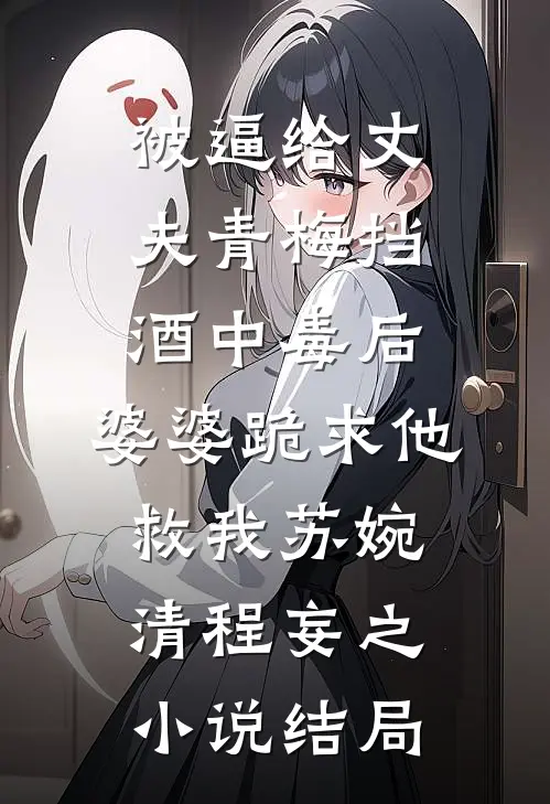 被逼给丈夫青梅挡酒中毒后，婆婆跪求他救我苏婉清程妄之小说结局