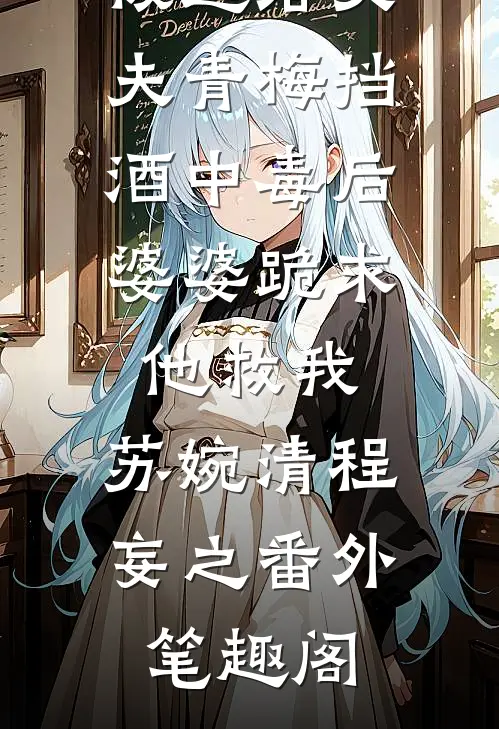 被逼给丈夫青梅挡酒中毒后，婆婆跪求他救我：苏婉清程妄之番外笔趣阁