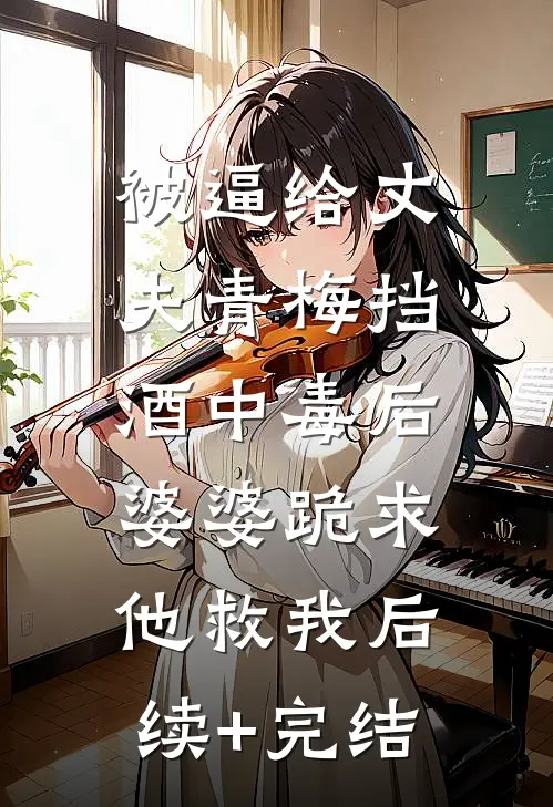 被逼给丈夫青梅挡酒中毒后，婆婆跪求他救我后续+完结