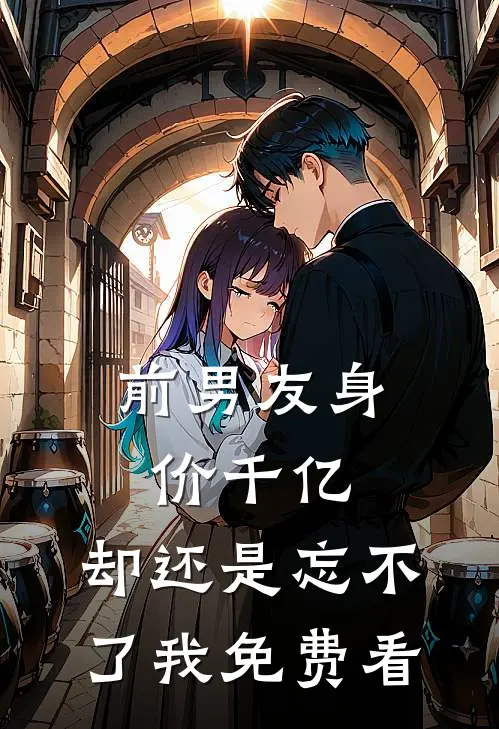 前男友身价千亿，却还是忘不了我免费看