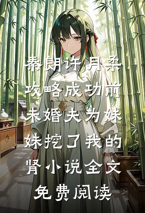 秦朗许月柔攻略成功前，未婚夫为妹妹挖了我的肾小说全文免费阅读