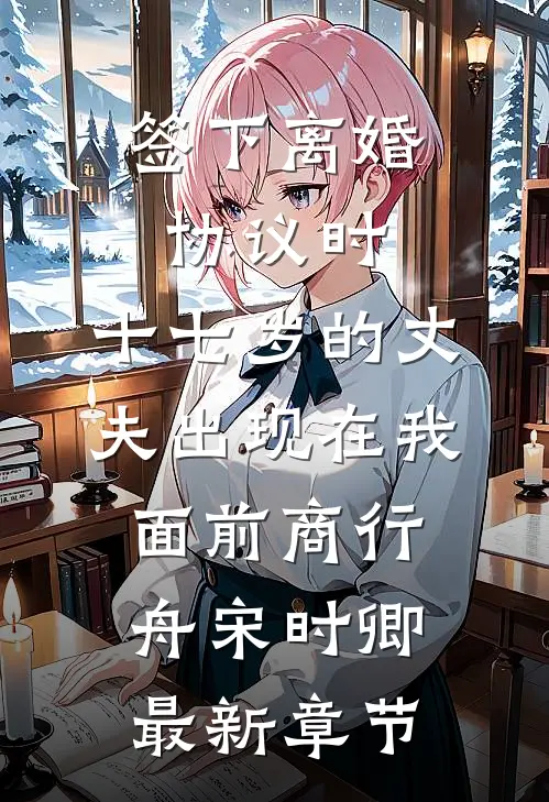 签下离婚协议时，十七岁的丈夫出现在我面前商行舟宋时卿最新章节