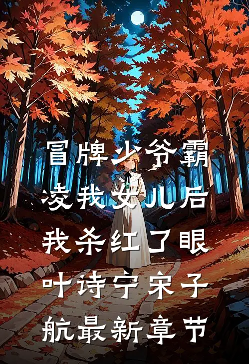 冒牌少爷霸凌我女儿后，我杀红了眼叶诗宁宋子航最新章节