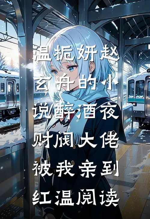 温栀妍赵玄舟的小说醉酒夜，财阀大佬被我亲到红温阅读