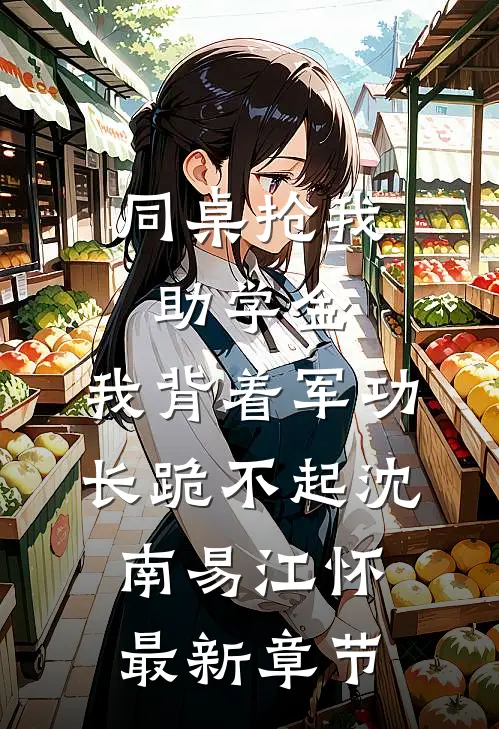 同桌抢我助学金，我背着军功长跪不起沈南易江怀最新章节