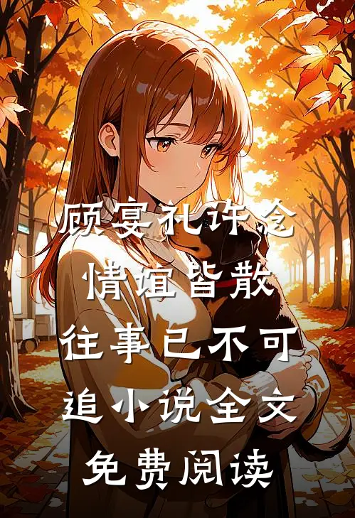 顾宴礼许念情谊皆散，往事已不可追小说全文免费阅读
