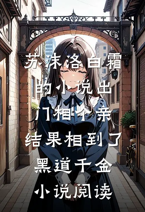 苏沫洛白霜的小说出门相个亲，结果相到了黑道千金小说阅读