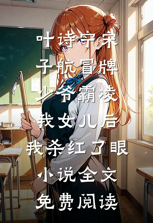 叶诗宁宋子航冒牌少爷霸凌我女儿后，我杀红了眼小说全文免费阅读