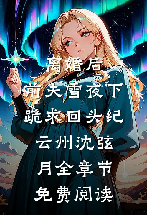 离婚后，前夫雪夜下跪求回头纪云州沈弦月全章节免费阅读