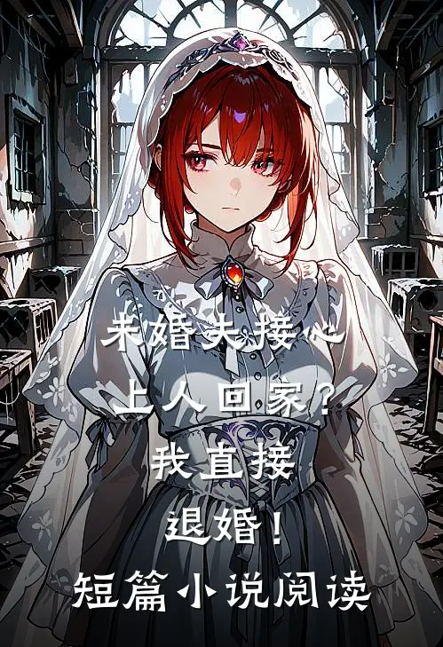 未婚夫接心上人回家？我直接退婚！短篇小说阅读