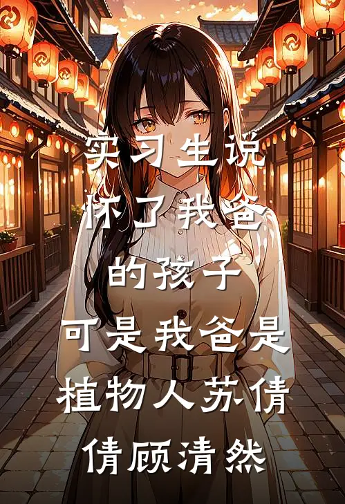 实习生说怀了我爸的孩子，可是我爸是植物人(苏倩倩顾清然)