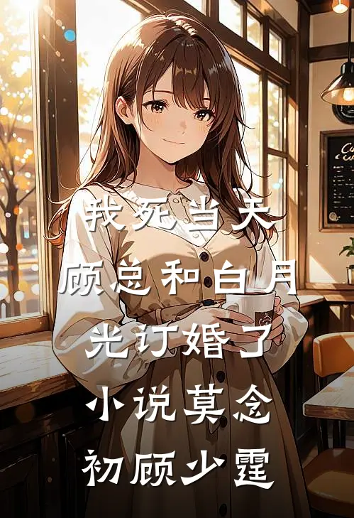 我死当天，顾总和白月光订婚了小说莫念初顾少霆
