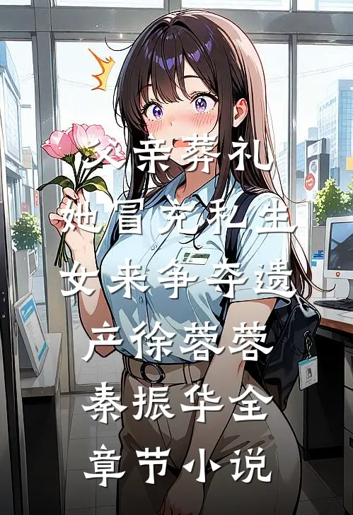 父亲葬礼，她冒充私生女来争夺遗产徐蓉蓉秦振华全章节小说
