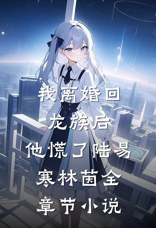 我离婚回龙族后，他慌了陆易寒林茵全章节小说