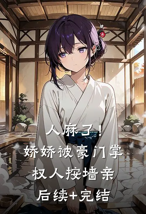 人麻了！娇娇被豪门掌权人按墙亲后续+完结