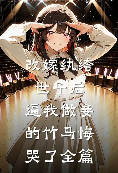 改嫁纨绔世子后，逼我做妾的竹马悔哭了全篇