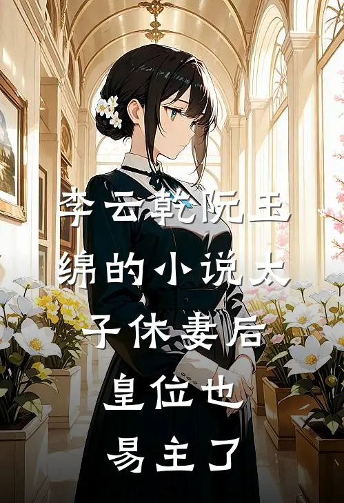 李云乾阮玉绵的小说太子休妻后，皇位也易主了
