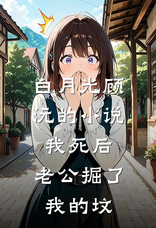 白月光顾沅的小说我死后，老公掘了我的坟