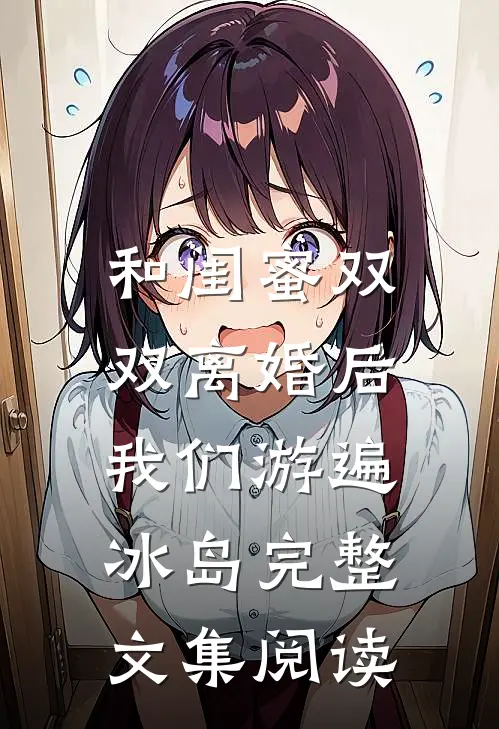 和闺蜜双双离婚后，我们游遍冰岛完整文集阅读