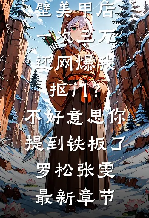 男友家隔壁美甲店一次三万，还网爆我抠门？不好意思你提到铁板了罗松张雯最新章节