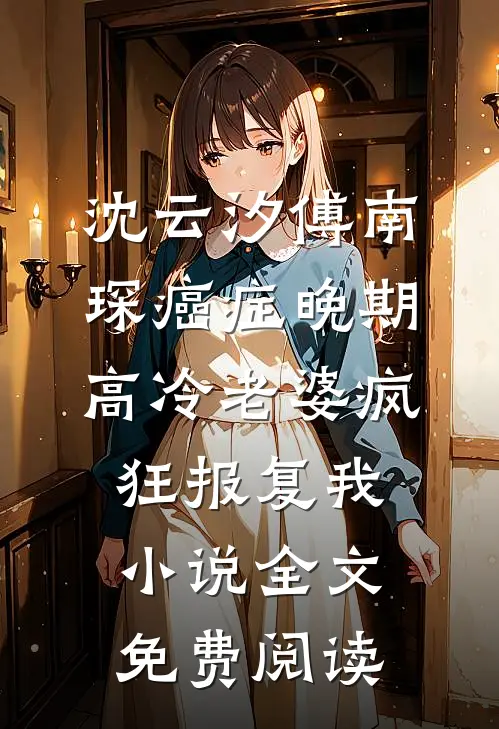 沈云汐傅南琛癌症晚期，高冷老婆疯狂报复我小说全文免费阅读
