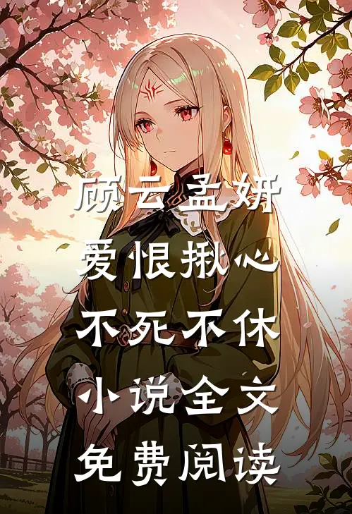 顾云孟妍爱恨揪心，不死不休小说全文免费阅读