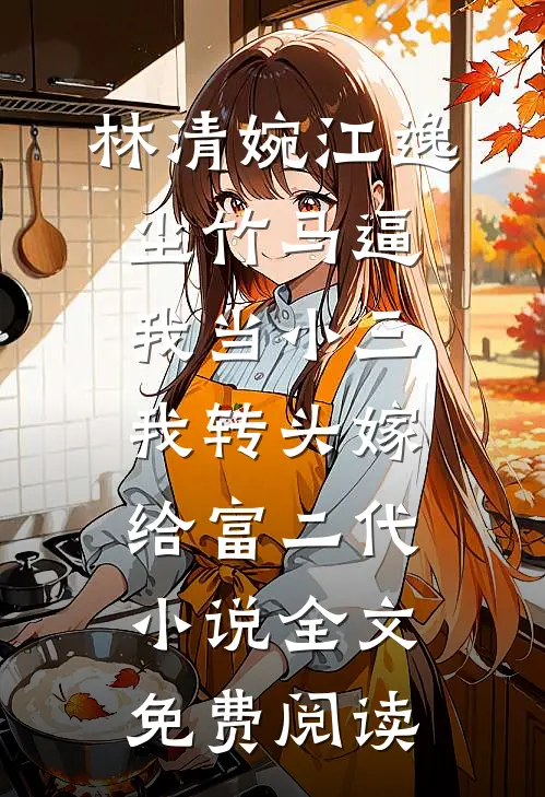 林清婉江逸尘竹马逼我当小三，我转头嫁给富二代小说全文免费阅读