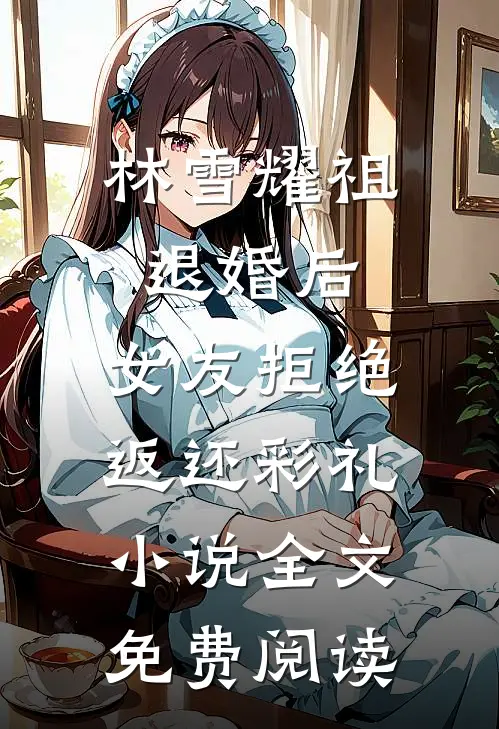 林雪耀祖退婚后，女友拒绝返还彩礼小说全文免费阅读