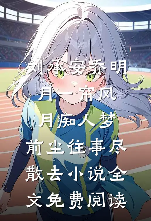 刘承安乔明月一帘风月痴人梦，前尘往事尽散去小说全文免费阅读