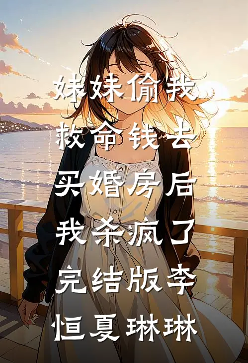 妹妹偷我救命钱去买婚房后，我杀疯了完结版李恒夏琳琳
