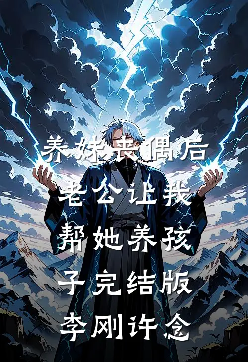养妹丧偶后，老公让我帮她养孩子完结版李刚许念