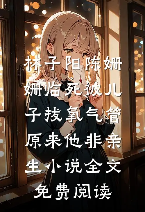 林子阳陈姗姗临死被儿子拔氧气管，原来他非亲生小说全文免费阅读