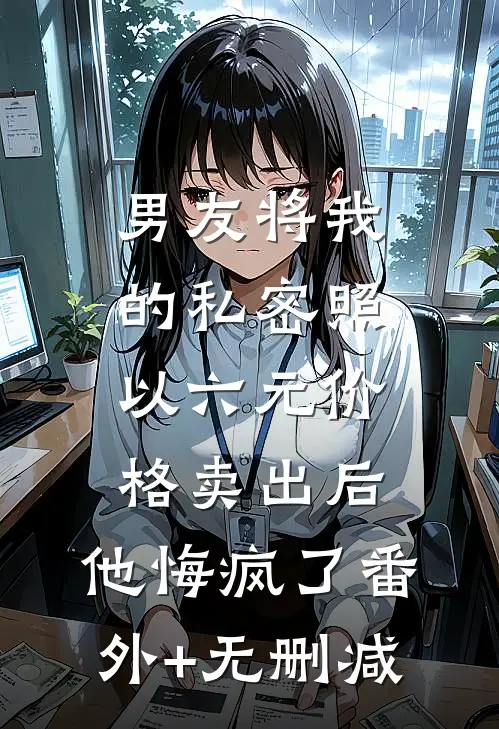 男友将我的私密照以六元价格卖出后，他悔疯了番外+无删减