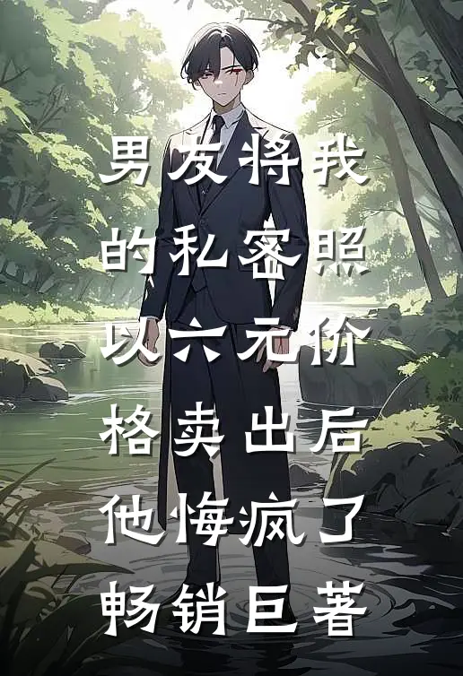 男友将我的私密照以六元价格卖出后，他悔疯了畅销巨著