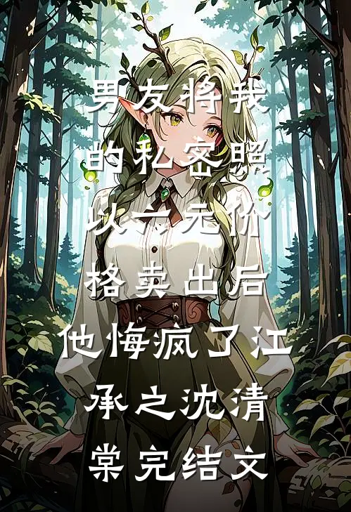 男友将我的私密照以六元价格卖出后，他悔疯了江承之沈清棠完结文