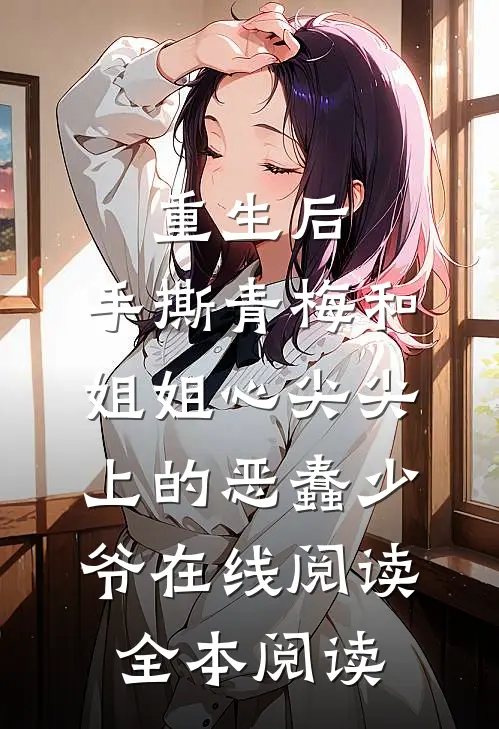 重生后，手撕青梅和姐姐心尖尖上的恶蠢少爷在线阅读全本阅读